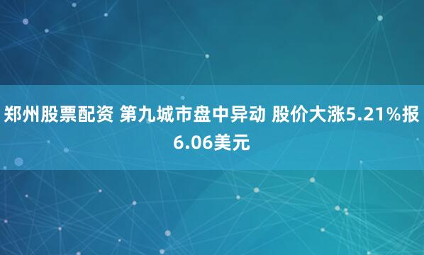 郑州股票配资 第九城市盘中异动 股价大涨5.21%报6.06美元