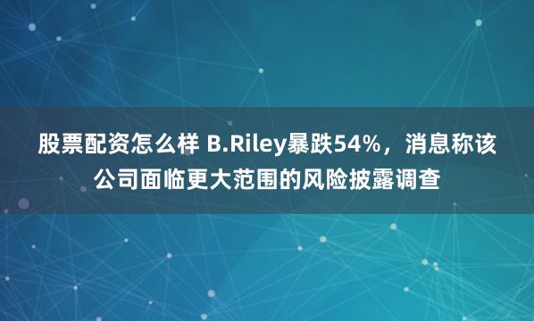 股票配资怎么样 B.Riley暴跌54%，消息称该公司面临更大范围的风险披露调查