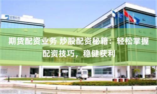 期货配资业务 炒股配资秘籍：轻松掌握配资技巧，稳健获利