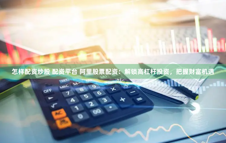 怎样配资炒股 配资平台 阿里股票配资：解锁高杠杆投资，把握财富机遇