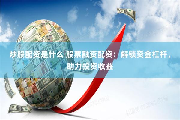 炒股配资是什么 股票融资配资：解锁资金杠杆，助力投资收益