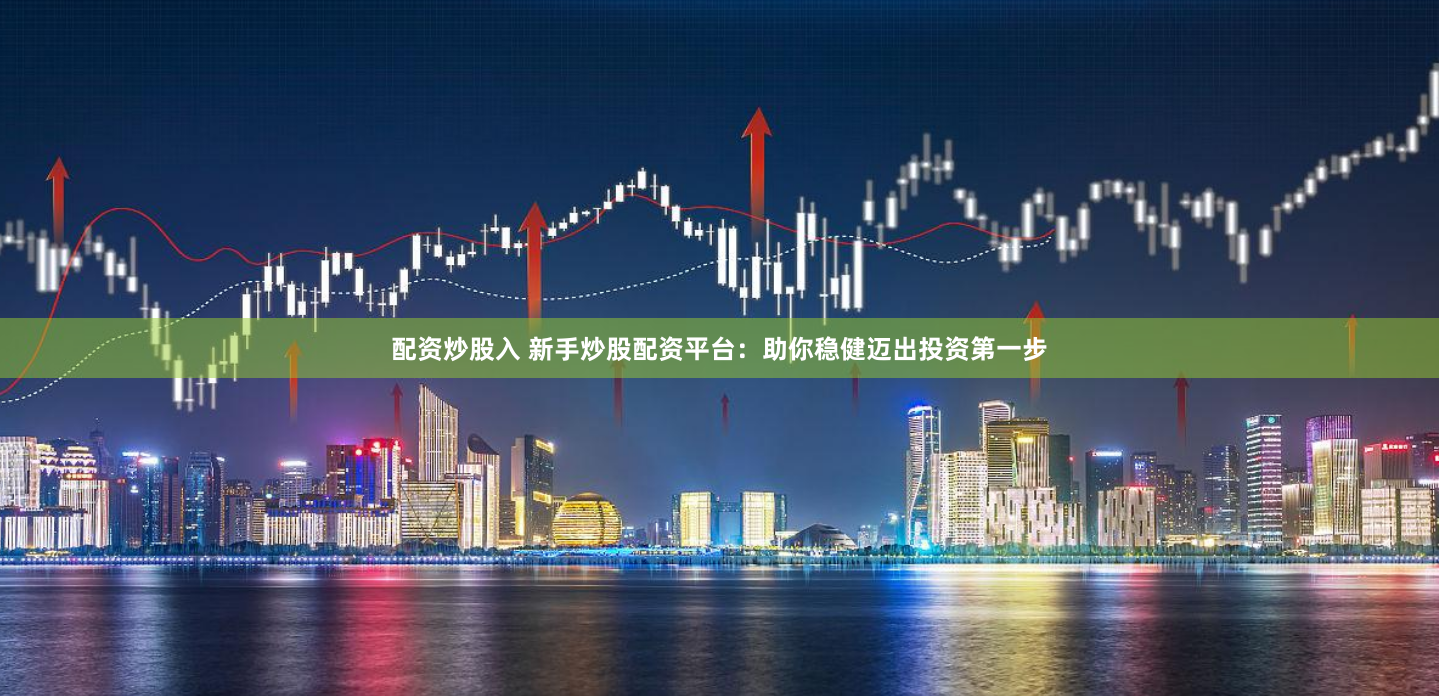 配资炒股入 新手炒股配资平台：助你稳健迈出投资第一步