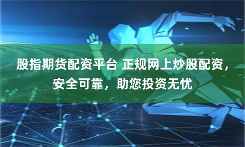 股指期货配资平台 正规网上炒股配资，安全可靠，助您投资无忧