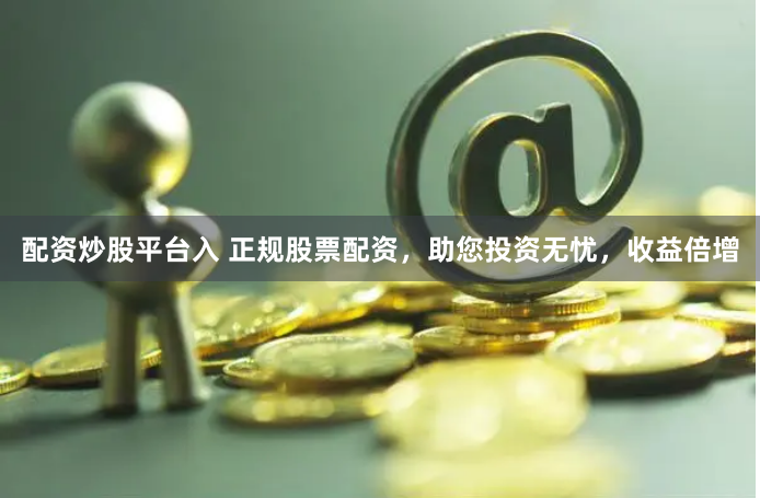 配资炒股平台入 正规股票配资，助您投资无忧，收益倍增