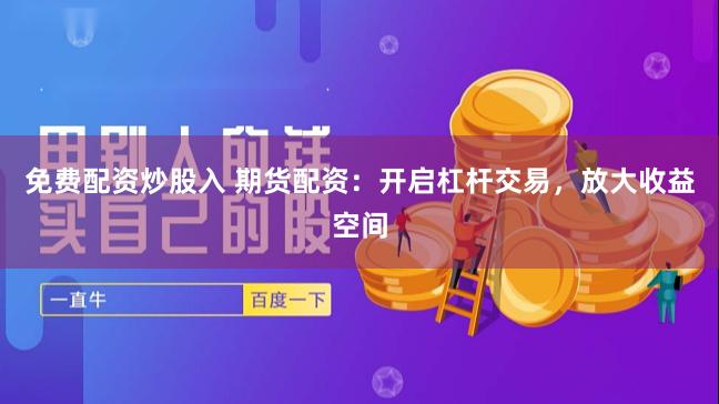 免费配资炒股入 期货配资：开启杠杆交易，放大收益空间
