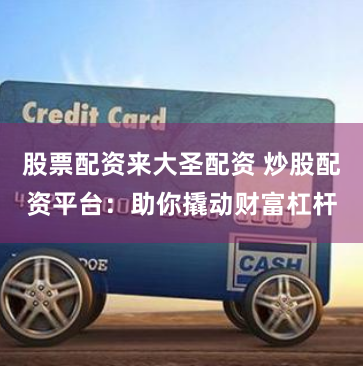 股票配资来大圣配资 炒股配资平台：助你撬动财富杠杆
