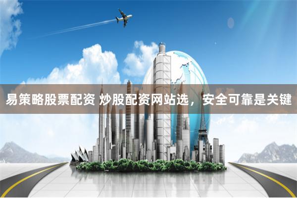 易策略股票配资 炒股配资网站选，安全可靠是关键