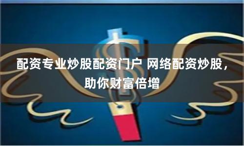 配资专业炒股配资门户 网络配资炒股，助你财富倍增