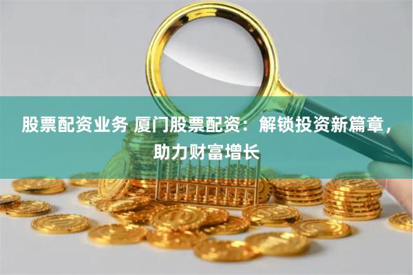 股票配资业务 厦门股票配资：解锁投资新篇章，助力财富增长