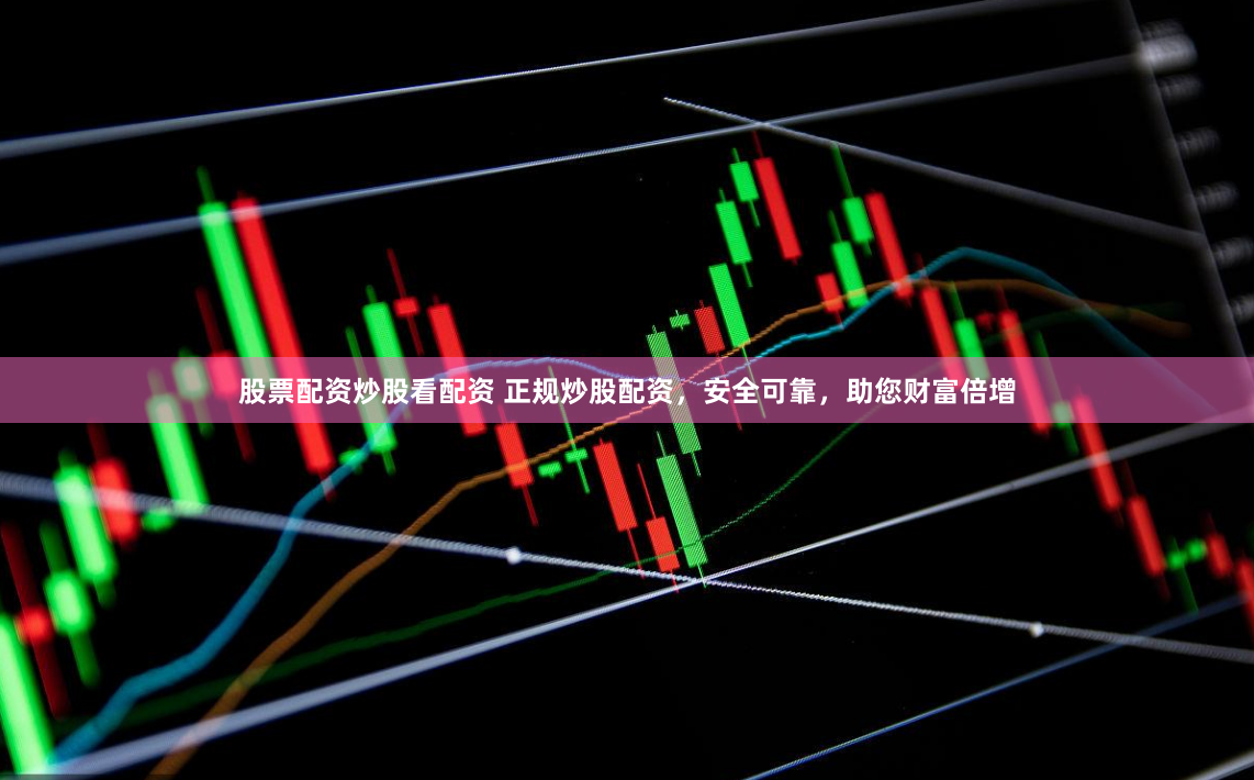 股票配资炒股看配资 正规炒股配资，安全可靠，助您财富倍增