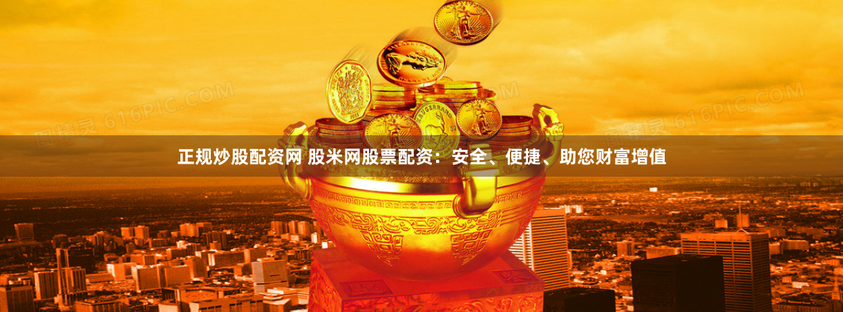 正规炒股配资网 股米网股票配资：安全、便捷、助您财富增值
