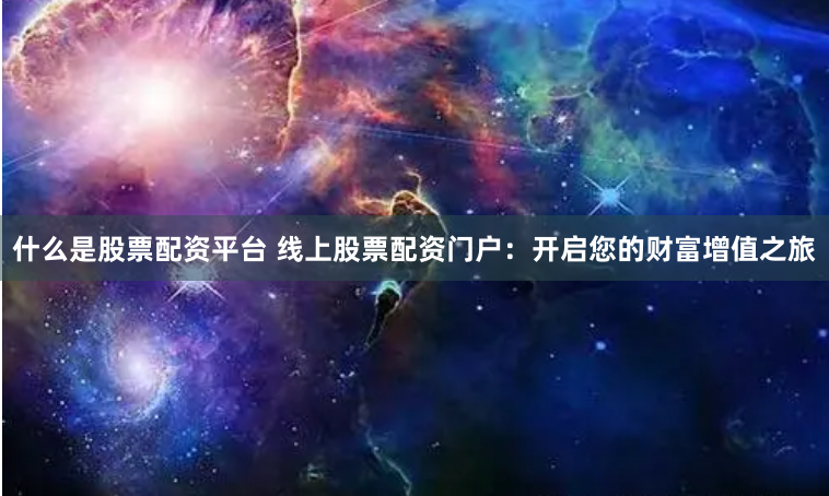 什么是股票配资平台 线上股票配资门户：开启您的财富增值之旅