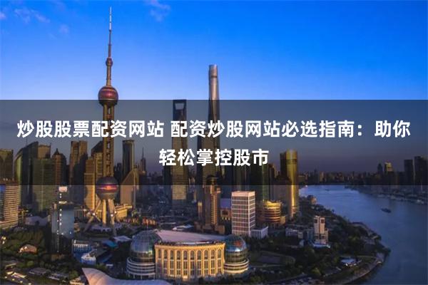 炒股股票配资网站 配资炒股网站必选指南：助你轻松掌控股市