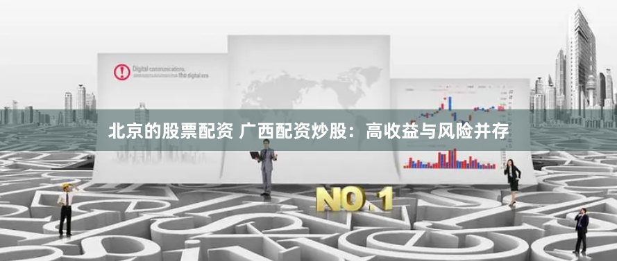 北京的股票配资 广西配资炒股：高收益与风险并存