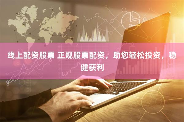 线上配资股票 正规股票配资，助您轻松投资，稳健获利