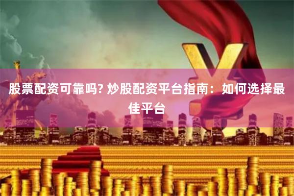 股票配资可靠吗? 炒股配资平台指南：如何选择最佳平台