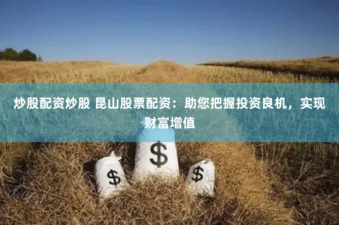 炒股配资炒股 昆山股票配资：助您把握投资良机，实现财富增值