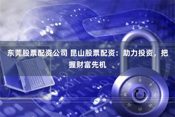 东莞股票配资公司 昆山股票配资：助力投资，把握财富先机