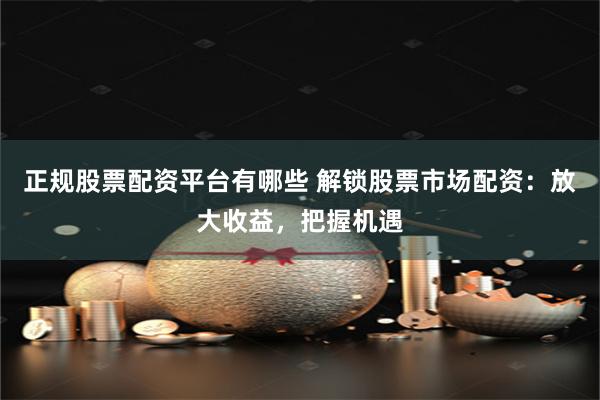 正规股票配资平台有哪些 解锁股票市场配资：放大收益，把握机遇