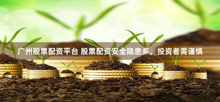广州股票配资平台 股票配资安全隐患多，投资者需谨慎