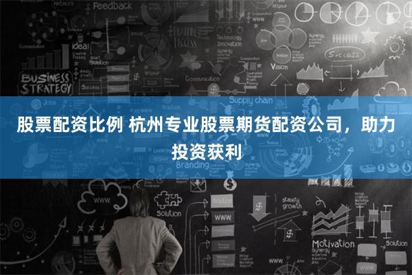 股票配资比例 杭州专业股票期货配资公司，助力投资获利