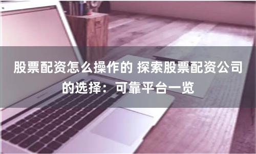 股票配资怎么操作的 探索股票配资公司的选择：可靠平台一览