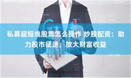 私募超短线股票怎么操作 炒股配资：助力股市征途，放大财富收益