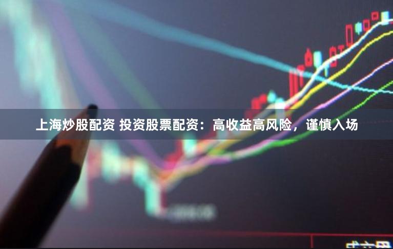 上海炒股配资 投资股票配资：高收益高风险，谨慎入场