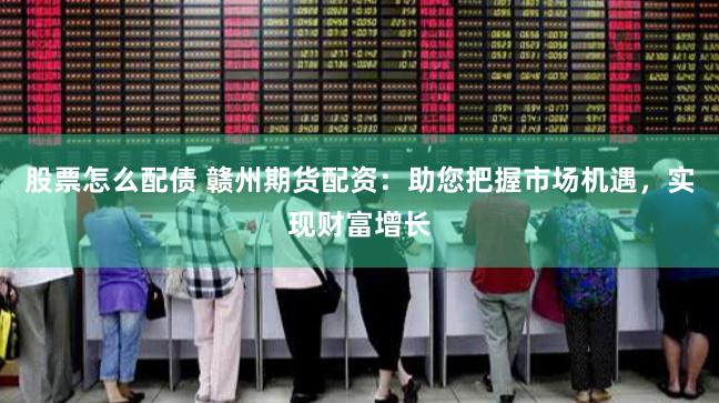 股票怎么配债 赣州期货配资：助您把握市场机遇，实现财富增长
