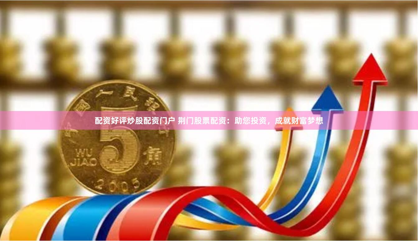 配资好评炒股配资门户 荆门股票配资：助您投资，成就财富梦想