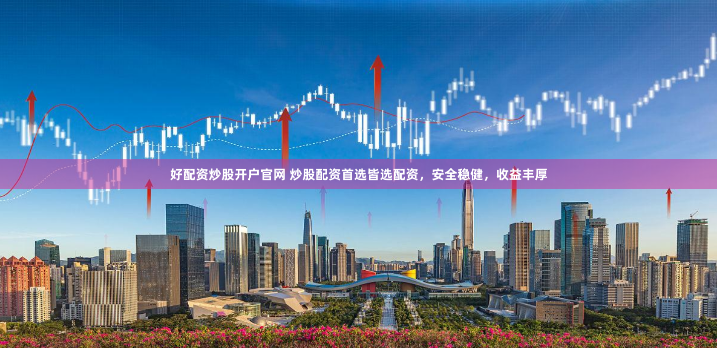好配资炒股开户官网 炒股配资首选皆选配资，安全稳健，收益丰厚