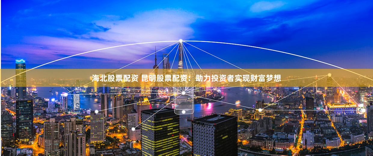 海北股票配资 昆明股票配资：助力投资者实现财富梦想