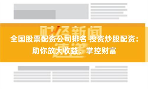 全国股票配资公司排名 投资炒股配资：助你放大收益，掌控财富