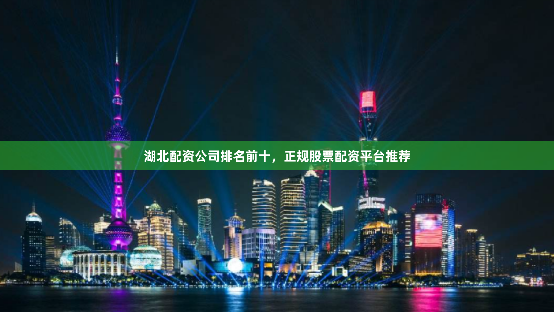 湖北配资公司排名前十，正规股票配资平台推荐