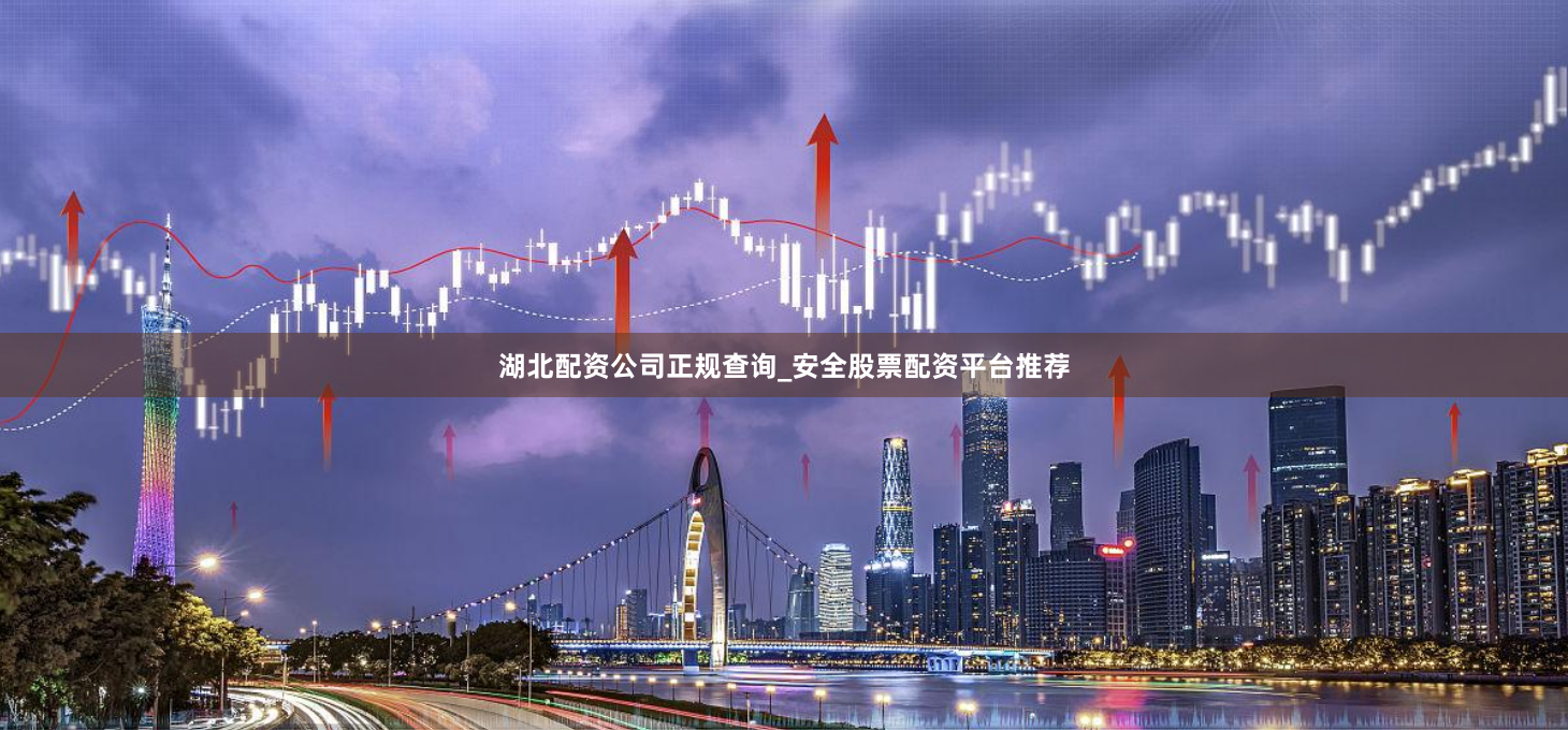 湖北配资公司正规查询_安全股票配资平台推荐