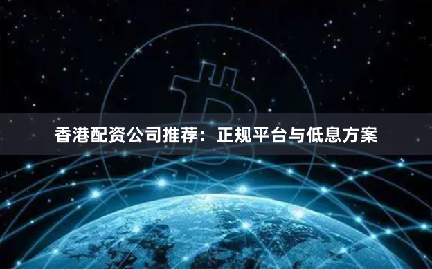 香港配资公司推荐：正规平台与低息方案