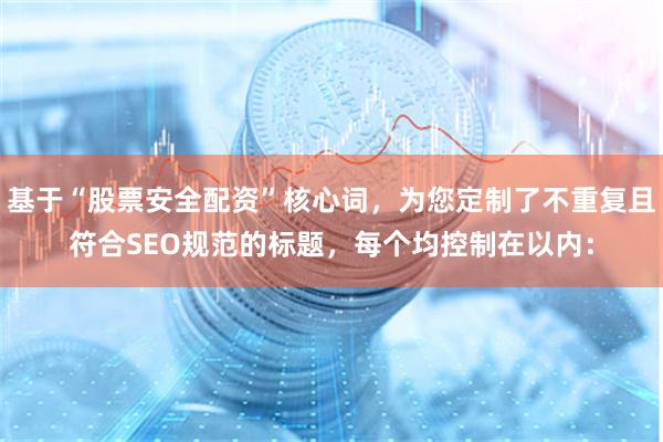 基于“股票安全配资”核心词，为您定制了不重复且符合SEO规范的标题，每个均控制在以内：